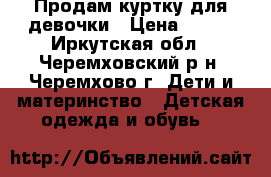 Продам куртку для девочки › Цена ­ 800 - Иркутская обл., Черемховский р-н, Черемхово г. Дети и материнство » Детская одежда и обувь   